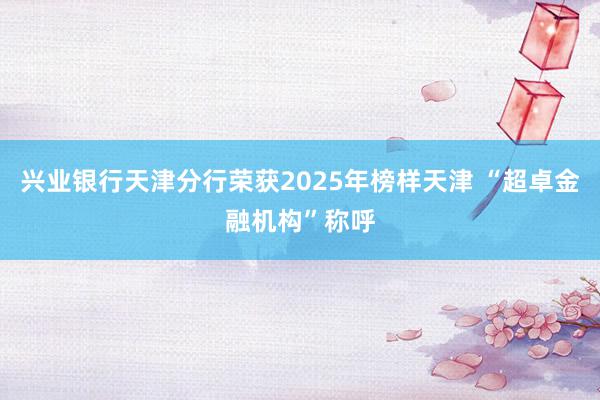 兴业银行天津分行荣获2025年榜样天津 “超卓金融机构”称呼