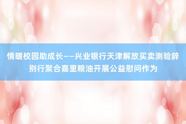 情暖校园助成长——兴业银行天津解放买卖测验辞别行聚合嘉里粮油开展公益慰问作为